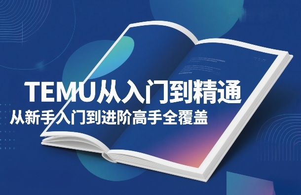TEMU从入门到精通，从新手入门到进阶高手全覆盖-优优云网创