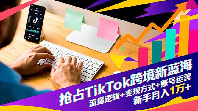 抢占TikTok跨境新蓝海：流量逻辑+变现方式+账号运营，新手月入1万+-优优云网创