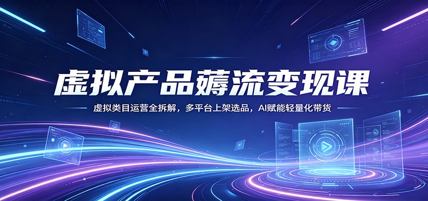虚拟产品薅流变现课：虚拟类目运营全拆解，多平台上架选品，AI赋能轻量化带货-优优云网创