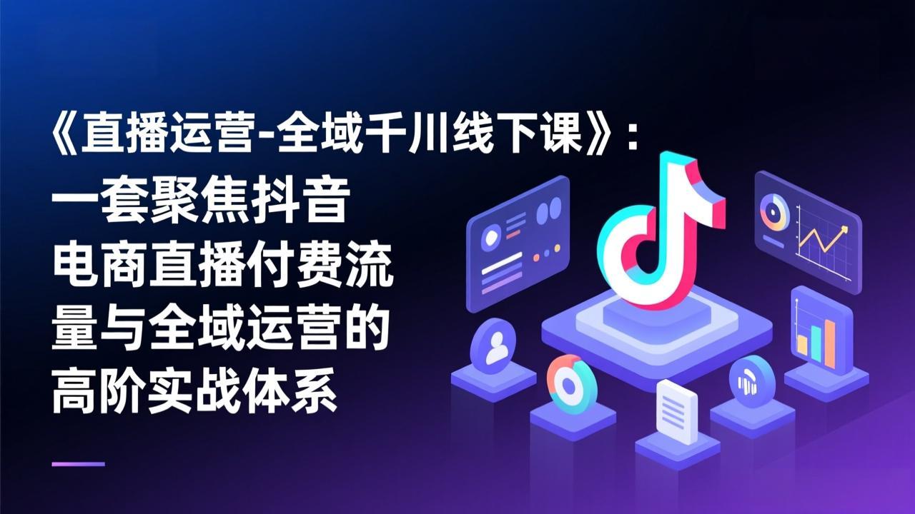 《直播运营-全域千川线下课》：一套聚焦抖音电商直播付费流量与全域运营的高阶实战体系-优优云网创