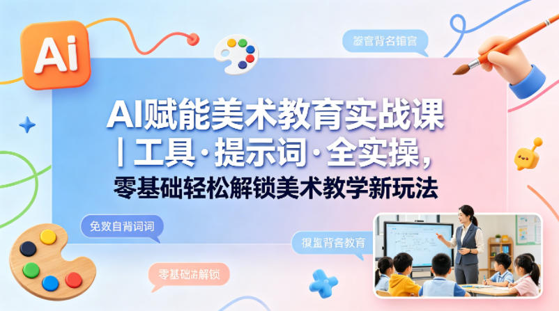 AI赋能美术教育实战课｜工具·提示词·全实操，零基础轻松解锁美术教学新玩法-优优云网创