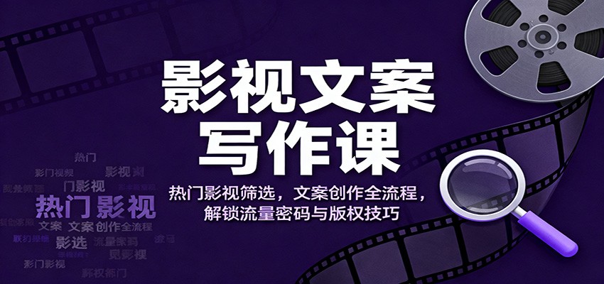 影视文案写作课：热门影视筛选，文案创作全流程，解锁流量密码与版权技巧-优优云网创