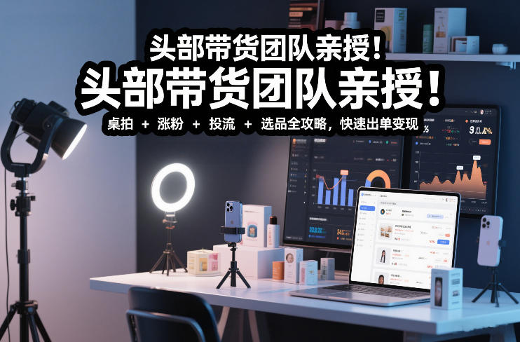 头部带货团队亲授！专业短视频实拍带货课：桌拍+涨粉+投流+选品全攻略，快速出单变现，月入2w+-优优云网创