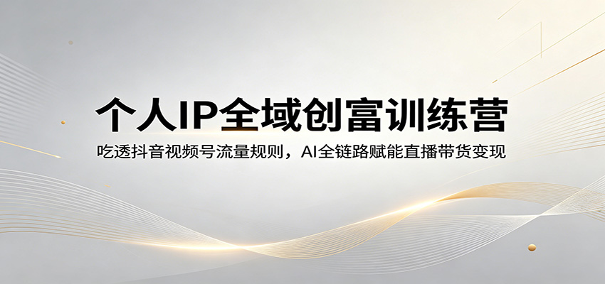 个人IP全域创富训练营：吃透抖音视频号流量规则，AI全链路赋能直播带货变现-优优云网创