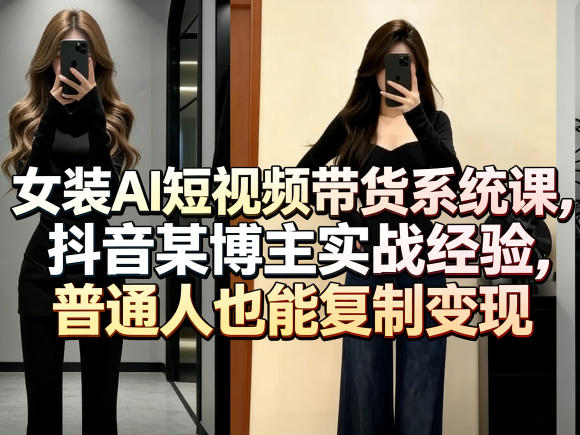 女装AI短视频带货系统课，抖音某博主实战经验，普通人也能复制变现-优优云网创