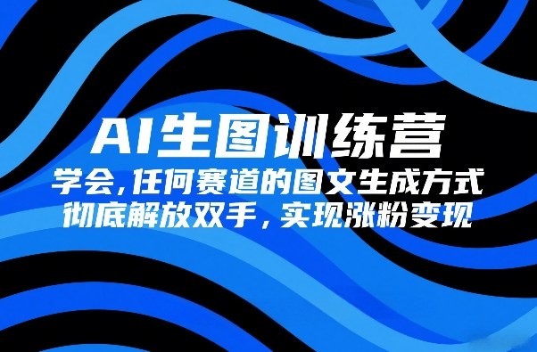 AI生图训练营，学会任何赛道的图文生成方式，彻底解放双手，实现涨粉变现-优优云网创