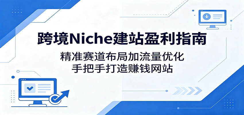 跨境Niche建站盈利指南：精准赛道布局加流量优化，手把手打造赚钱网站-优优云网创