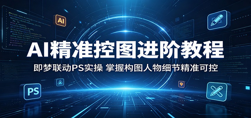 AI精准控图进阶教程：即梦联动PS实操，掌握构图人物细节精准可控-优优云网创