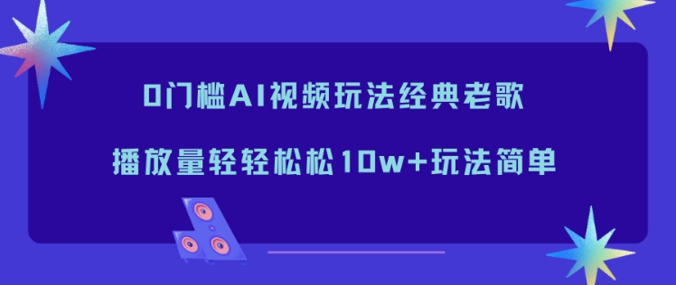 0门槛AI视频玩法经典老歌，播放量轻轻松松10w+玩法简单-优优云网创