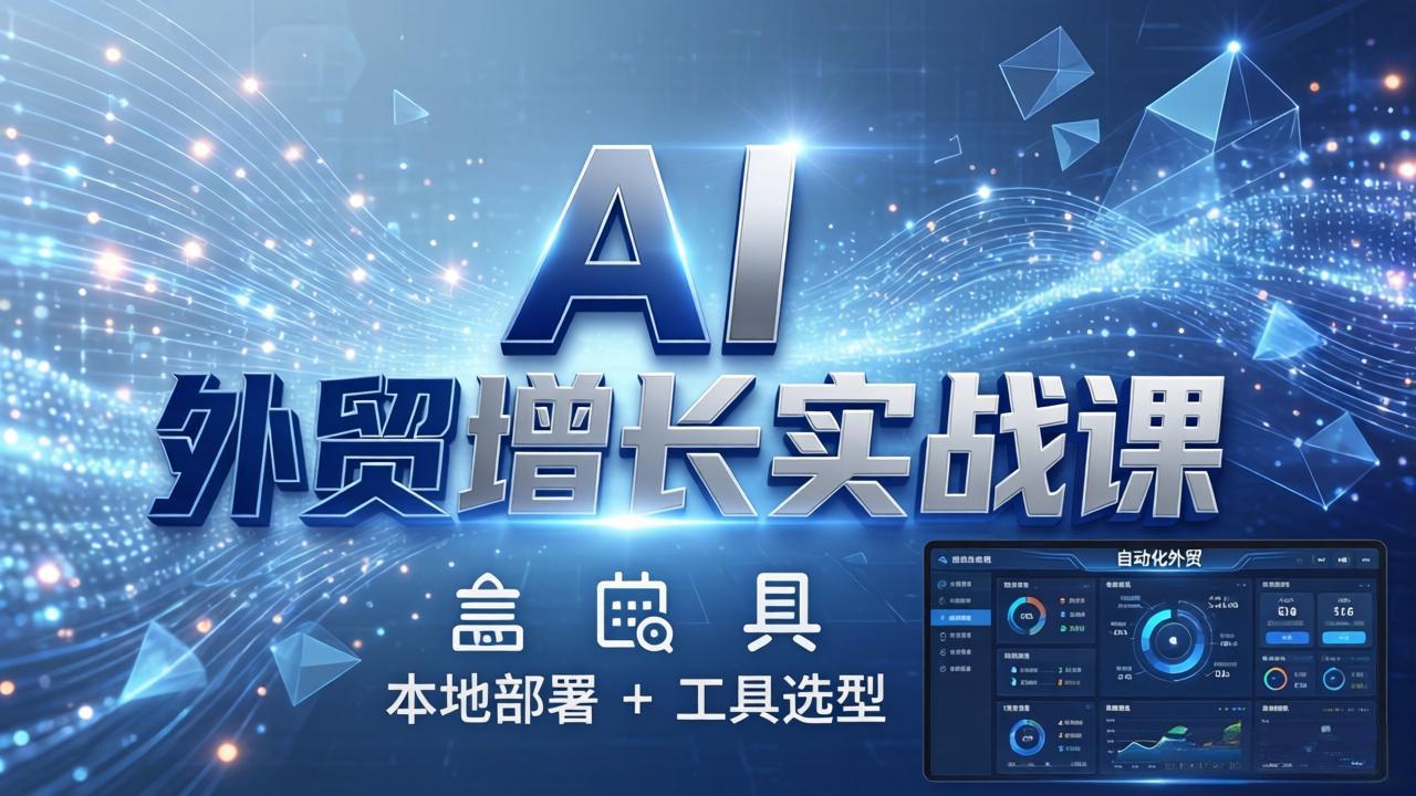 AI 外贸增长实战课：本地部署 + 工具选型，一站式搭建可落地自动化外贸系统-优优云网创