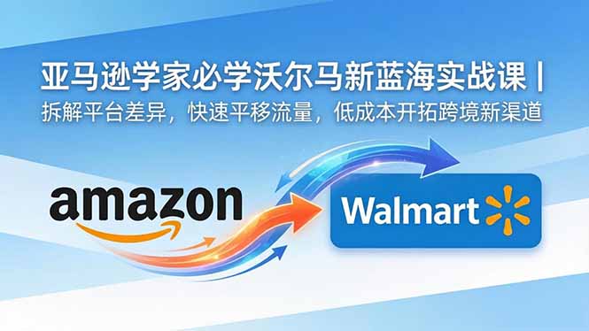 亚马逊卖家必学沃尔玛新蓝海实战课｜拆解平台差异，快速平移流量，低成本开拓跨境新渠道-优优云网创