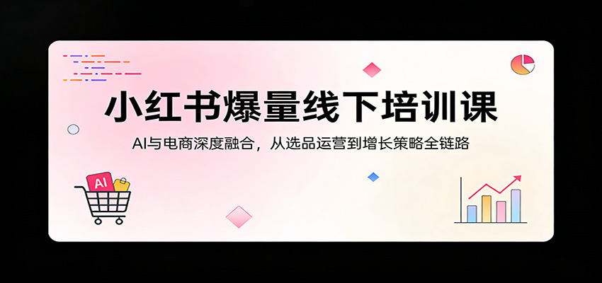 小红书爆量线下培训课：AI与电商深度融合，从选品运营到增长策略全链路-优优云网创