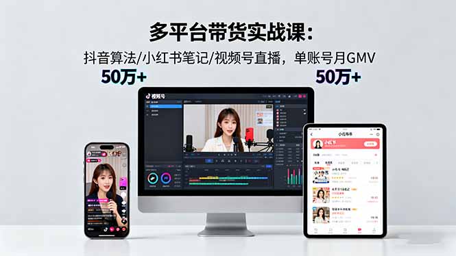 多平台带货实战课18.0:抖音算法/小红书笔记/视频号直播,单账号月GMV50w+-云网创