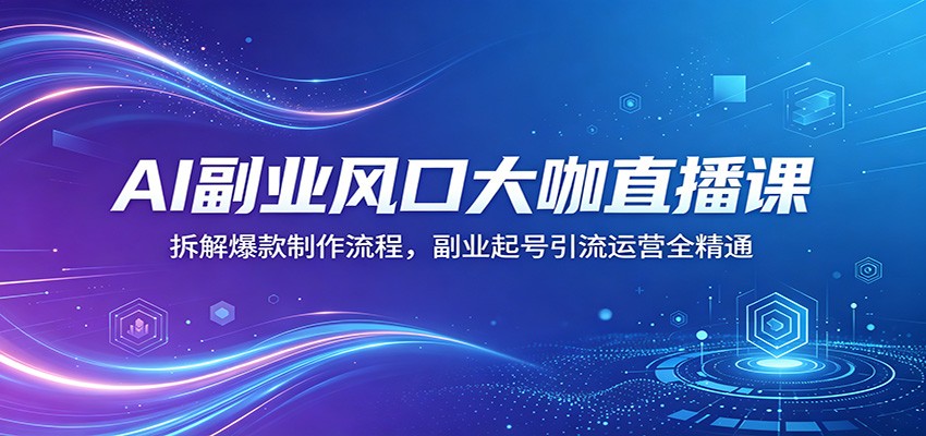 AI副业风口大咖直播课：拆解爆款制作流程，副业起号引流运营全精通-优优云网创